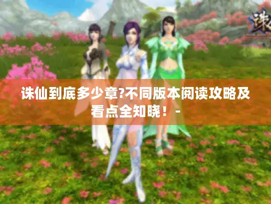 诛仙到底多少章?不同版本阅读攻略及看点全知晓！-
