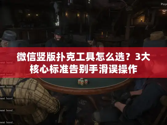 微信竖版扑克工具怎么选？3大核心标准告别手滑误操作
