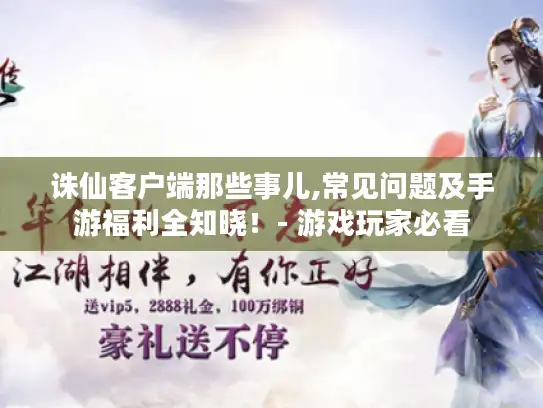 诛仙客户端那些事儿,常见问题及手游福利全知晓!- 游戏玩家必看 诛仙客户端那些事儿,常见问题及手游福利全知晓!- 游戏玩家必看