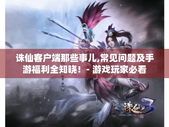 诛仙客户端那些事儿,常见问题及手游福利全知晓!- 游戏玩家必看 诛仙客户端那些事儿,常见问题及手游福利全知晓!- 游戏玩家必看