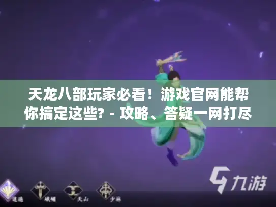 天龙八部玩家必看！游戏官网能帮你搞定这些? - 攻略、答疑一网打尽