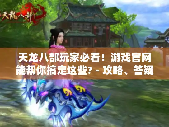 天龙八部玩家必看！游戏官网能帮你搞定这些? - 攻略、答疑一网打尽