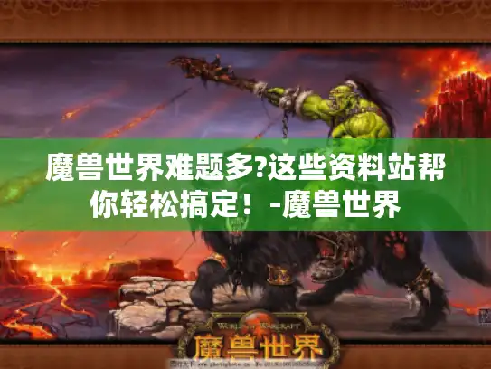魔兽世界难题多?这些资料站帮你轻松搞定！-魔兽世界