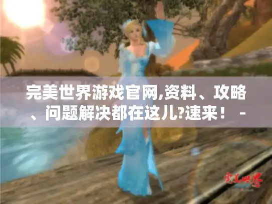 完美世界游戏官网,资料、攻略、问题解决都在这儿?速来! - 完美世界游戏 完美世界游戏官网,资料、攻略、问题解决都在这儿?速来! - 完美世界游戏