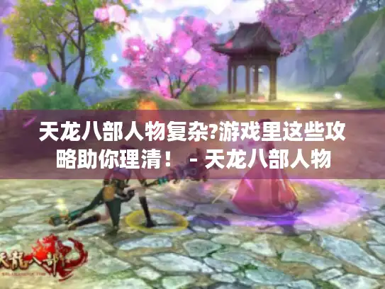 天龙八部人物复杂?游戏里这些攻略助你理清！ - 天龙八部人物