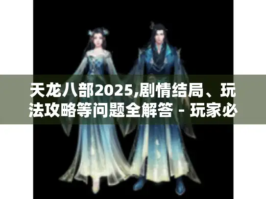 天龙八部2025,剧情结局、玩法攻略等问题全解答 - 玩家必看！