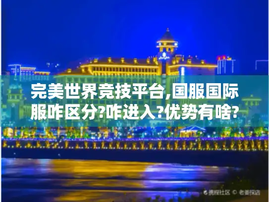 完美世界竞技平台,国服国际服咋区分?咋进入?优势有啥? 完美世界竞技平台,国服国际服咋区分?咋进入?优势有啥?