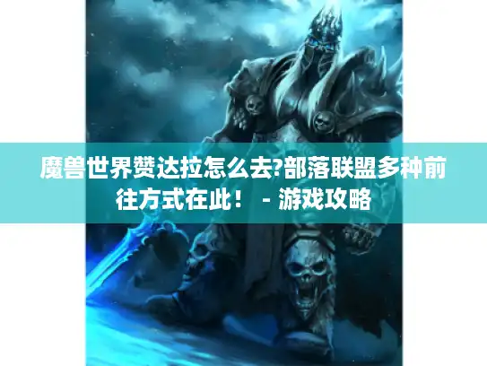 魔兽世界赞达拉怎么去?部落联盟多种前往方式在此！ - 游戏攻略