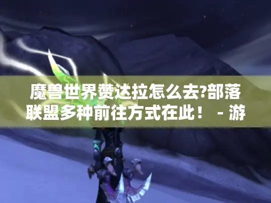 魔兽世界赞达拉怎么去?部落联盟多种前往方式在此！ - 游戏攻略