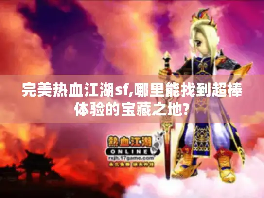 完美热血江湖sf,哪里能找到超棒体验的宝藏之地?
