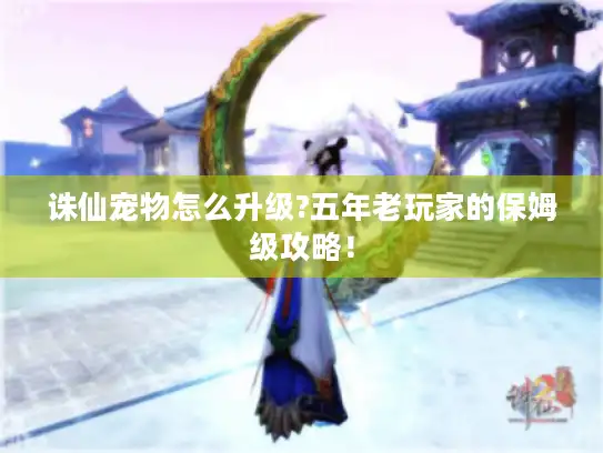 诛仙宠物怎么升级?五年老玩家的保姆级攻略！