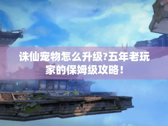 诛仙宠物怎么升级?五年老玩家的保姆级攻略！