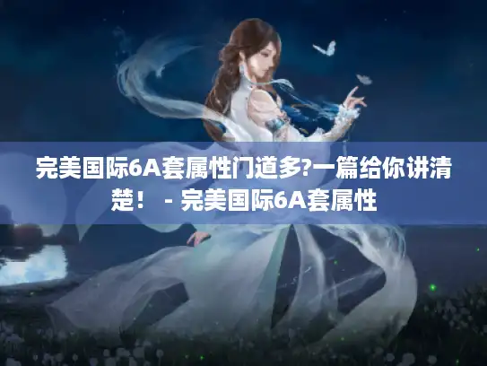 完美国际6A套属性门道多?一篇给你讲清楚! - 完美国际6A套属性 完美国际6A套属性门道多?一篇给你讲清楚! - 完美国际6A套属性