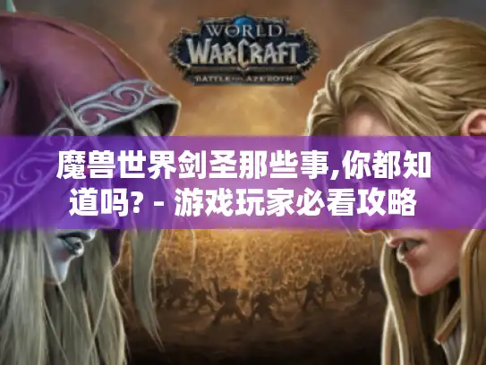 魔兽世界剑圣那些事,你都知道吗? - 游戏玩家必看攻略