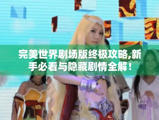 完美世界剧场版终极攻略,新手必看与隐藏剧情全解！
