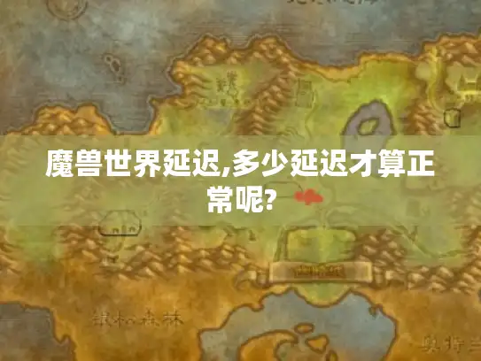 魔兽世界延迟,多少延迟才算正常呢?