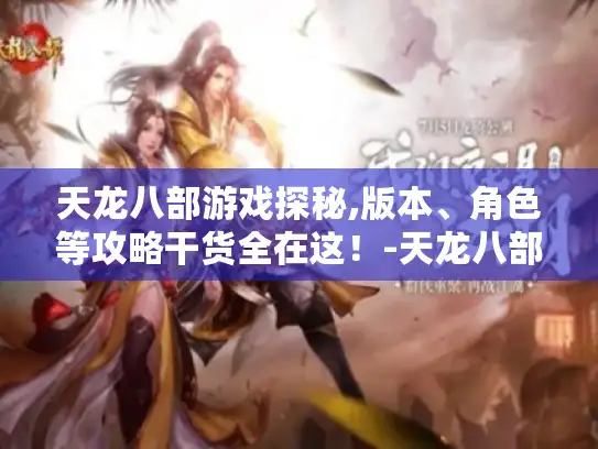 天龙八部游戏探秘,版本、角色等攻略干货全在这!-天龙八部 天龙八部游戏探秘,版本、角色等攻略干货全在这!-天龙八部