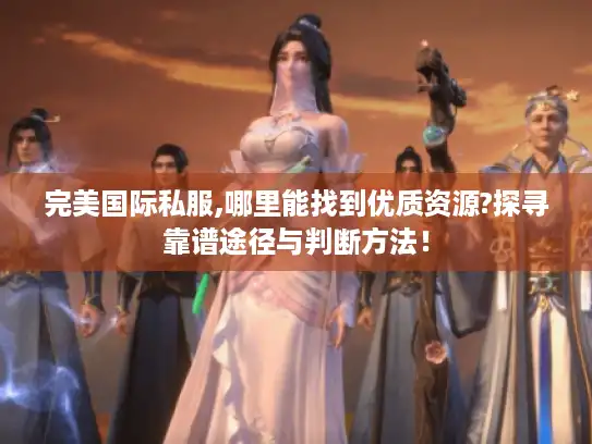完美国际私服,哪里能找到优质资源?探寻靠谱途径与判断方法！