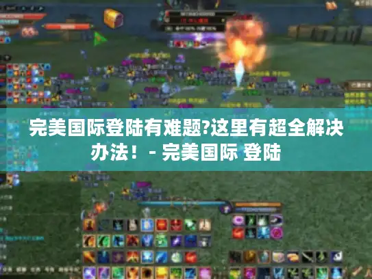 完美国际登陆有难题?这里有超全解决办法！- 完美国际 登陆