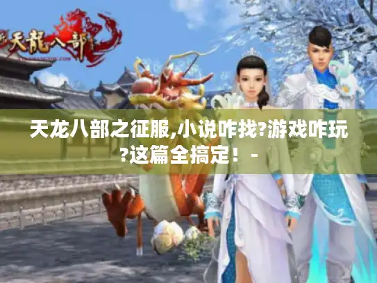 天龙八部之征服,小说咋找?游戏咋玩?这篇全搞定！-