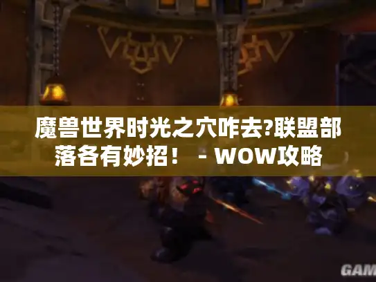魔兽世界时光之穴咋去?联盟部落各有妙招！ - WOW攻略