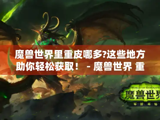 魔兽世界里重皮哪多?这些地方助你轻松获取！ - 魔兽世界 重皮