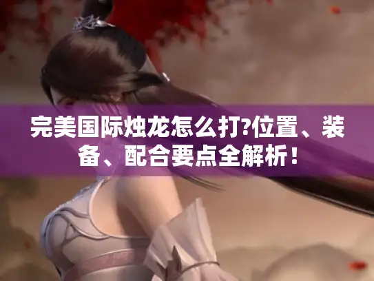 完美国际烛龙怎么打?位置、装备、配合要点全解析！