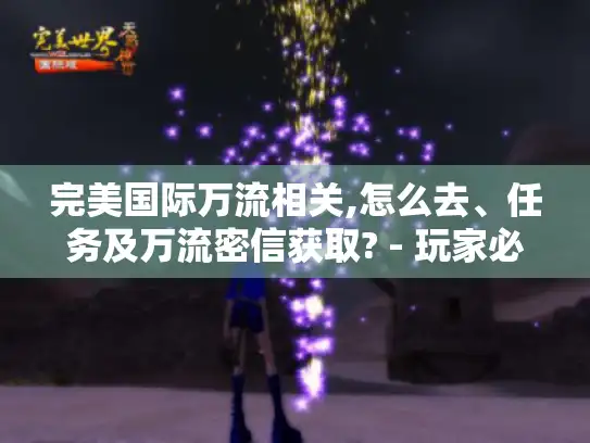 完美国际万流相关,怎么去、任务及万流密信获取? - 玩家必看！