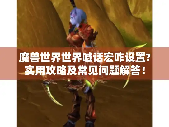 魔兽世界世界喊话宏咋设置?实用攻略及常见问题解答! 魔兽世界世界喊话宏咋设置?实用攻略及常见问题解答!