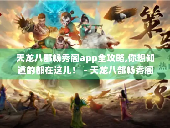 天龙八部畅秀阁app全攻略,你想知道的都在这儿！ - 天龙八部畅秀阁app