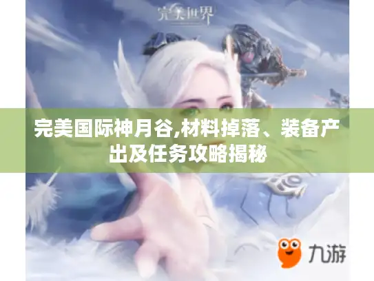 完美国际神月谷,材料掉落、装备产出及任务攻略揭秘