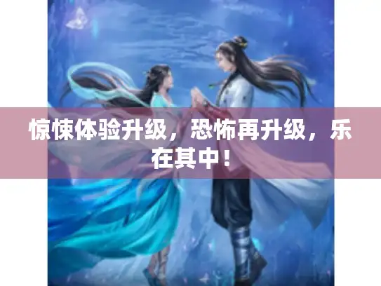 惊悚体验升级，恐怖再升级，乐在其中！