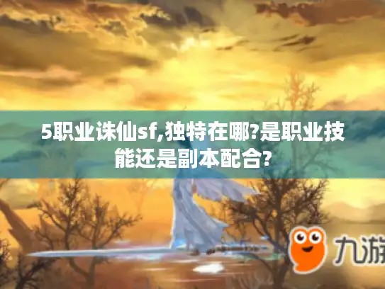 5职业诛仙sf,独特在哪?是职业技能还是副本配合?