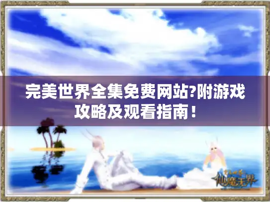 完美世界全集免费网站?附游戏攻略及观看指南！