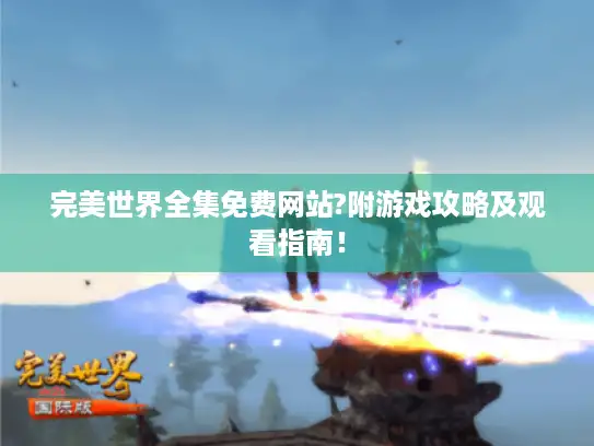 完美世界全集免费网站?附游戏攻略及观看指南！
