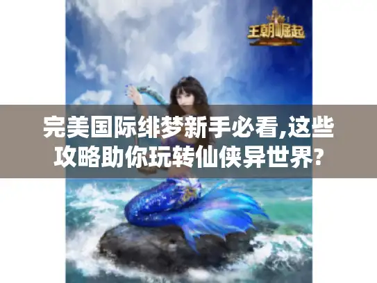 完美国际绯梦新手必看,这些攻略助你玩转仙侠异世界?