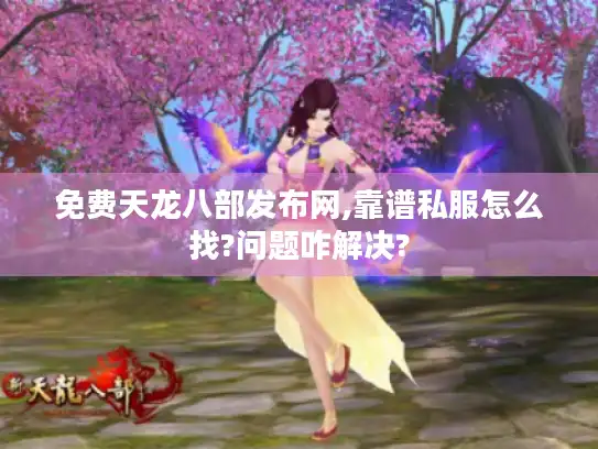 免费天龙八部发布网,靠谱私服怎么找?问题咋解决?