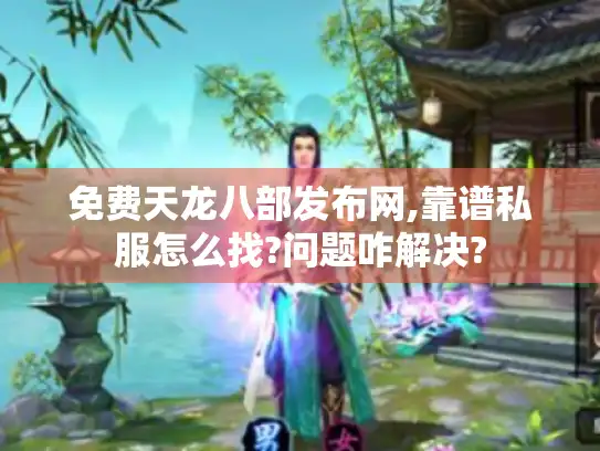免费天龙八部发布网,靠谱私服怎么找?问题咋解决?