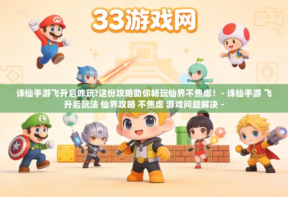 诛仙手游飞升后咋玩?这份攻略助你畅玩仙界不焦虑！- 诛仙手游 飞升后玩法 仙界攻略 不焦虑 游戏问题解决 -