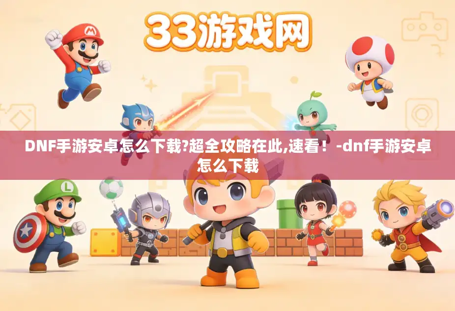 DNF手游安卓怎么下载?超全攻略在此,速看！-dnf手游安卓怎么下载