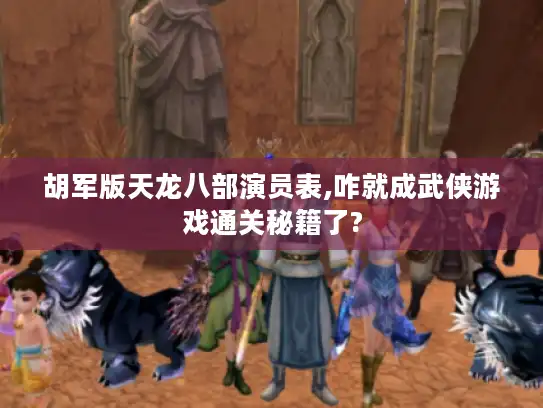 胡军版天龙八部演员表,咋就成武侠游戏通关秘籍了?