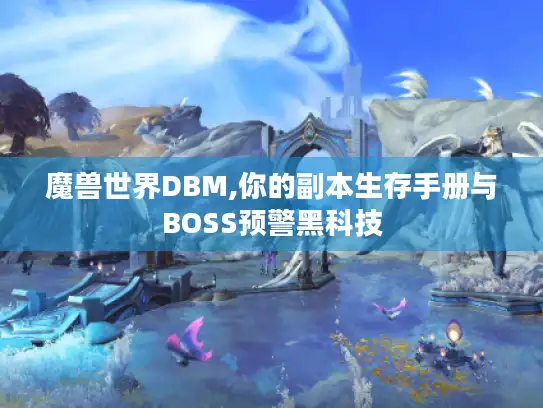 魔兽世界DBM,你的副本生存手册与BOSS预警黑科技