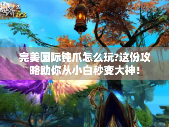 完美国际钝爪怎么玩?这份攻略助你从小白秒变大神！