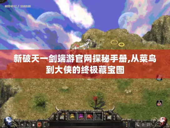 新破天一剑端游官网探秘手册,从菜鸟到大侠的终极藏宝图