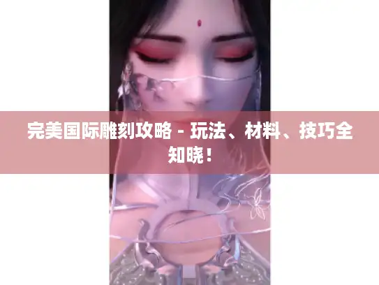 完美国际雕刻攻略 - 玩法、材料、技巧全知晓！