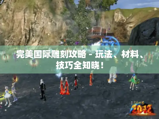 完美国际雕刻攻略 - 玩法、材料、技巧全知晓！