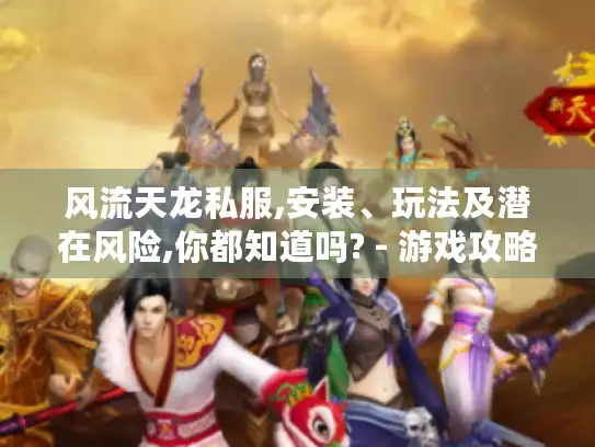 风流天龙私服,安装、玩法及潜在风险,你都知道吗? - 游戏攻略