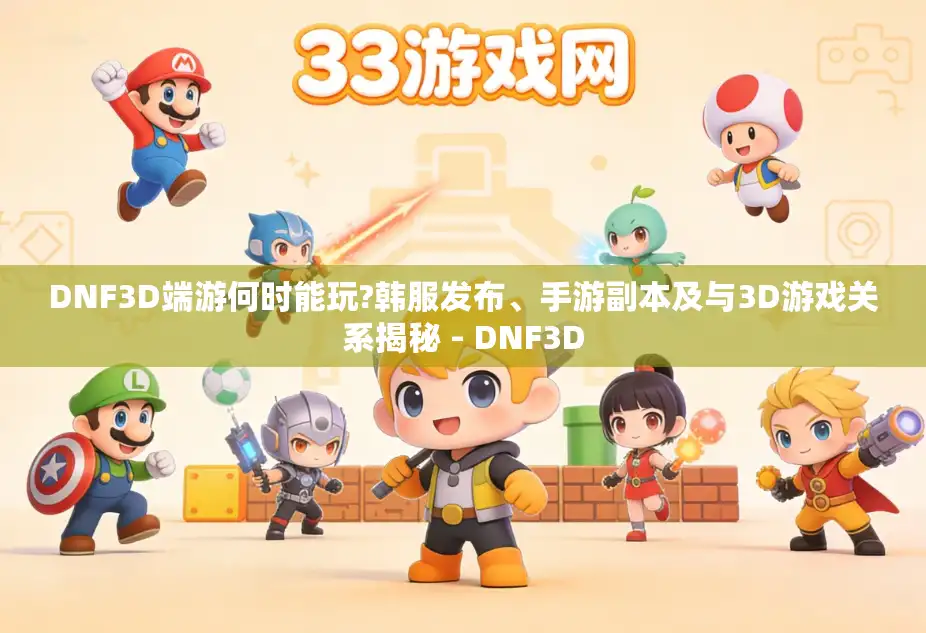 DNF3D端游何时能玩?韩服发布、手游副本及与3D游戏关系揭秘 - DNF3D