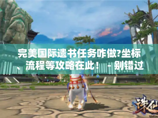 完美国际遗书任务咋做?坐标、流程等攻略在此！ - 别错过