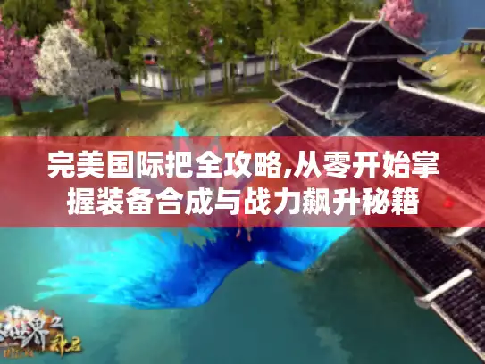 完美国际把全攻略,从零开始掌握装备合成与战力飙升秘籍